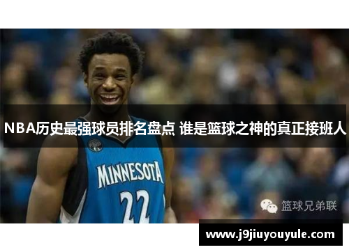 NBA历史最强球员排名盘点 谁是篮球之神的真正接班人