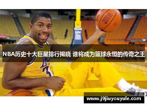 NBA历史十大巨星排行揭晓 谁将成为篮球永恒的传奇之王