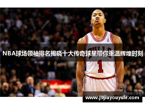 NBA球场领袖排名揭晓十大传奇球星带你重温辉煌时刻