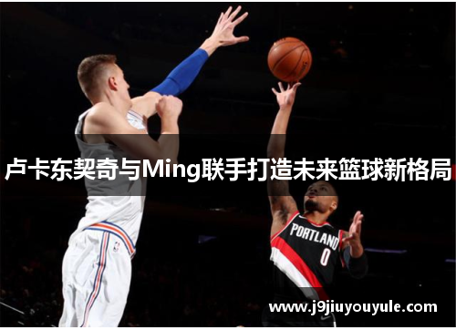 卢卡东契奇与Ming联手打造未来篮球新格局