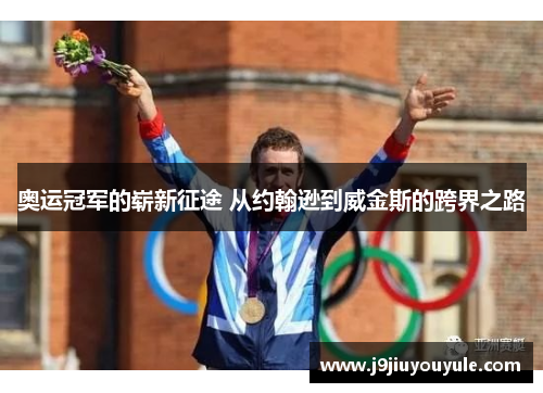 奥运冠军的崭新征途 从约翰逊到威金斯的跨界之路