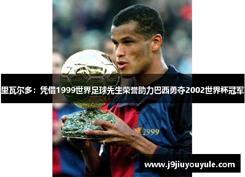 里瓦尔多：凭借1999世界足球先生荣誉助力巴西勇夺2002世界杯冠军