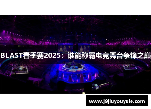 BLAST春季赛2025：谁能称霸电竞舞台争锋之巅
