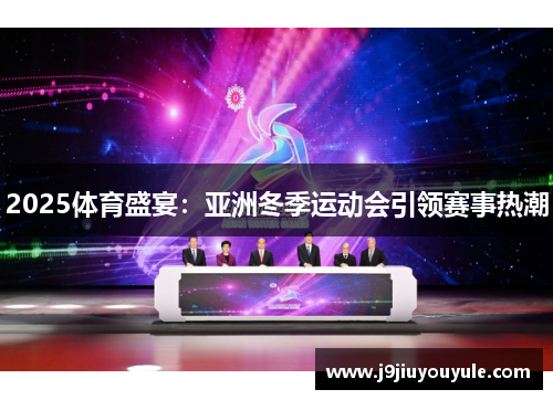 2025体育盛宴：亚洲冬季运动会引领赛事热潮