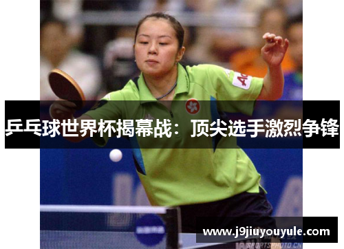 乒乓球世界杯揭幕战：顶尖选手激烈争锋