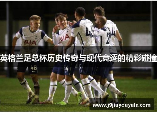 英格兰足总杯历史传奇与现代竞逐的精彩碰撞