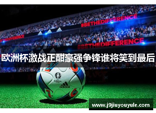 欧洲杯激战正酣豪强争锋谁将笑到最后