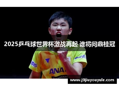 2025乒乓球世界杯激战再起 谁将问鼎桂冠