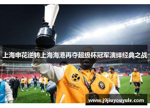 上海申花逆转上海海港再夺超级杯冠军演绎经典之战