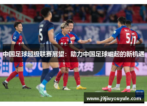 中国足球超级联赛展望：助力中国足球崛起的新机遇