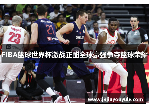 FIBA篮球世界杯激战正酣全球豪强争夺篮球荣耀