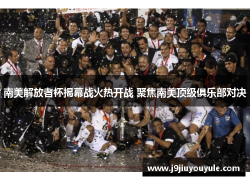 南美解放者杯揭幕战火热开战 聚焦南美顶级俱乐部对决