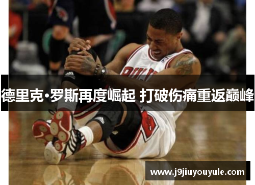 德里克·罗斯再度崛起 打破伤痛重返巅峰