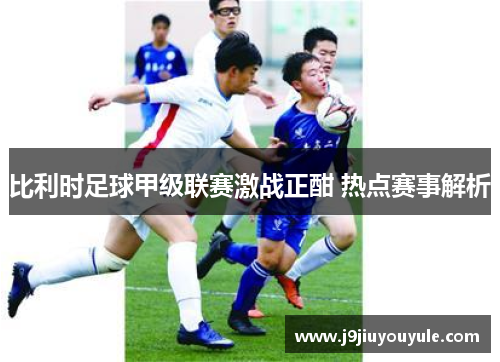 比利时足球甲级联赛激战正酣 热点赛事解析