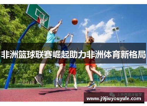 非洲篮球联赛崛起助力非洲体育新格局