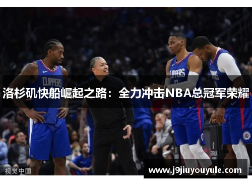 洛杉矶快船崛起之路：全力冲击NBA总冠军荣耀