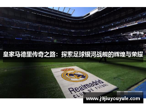 皇家马德里传奇之路：探索足球银河战舰的辉煌与荣耀