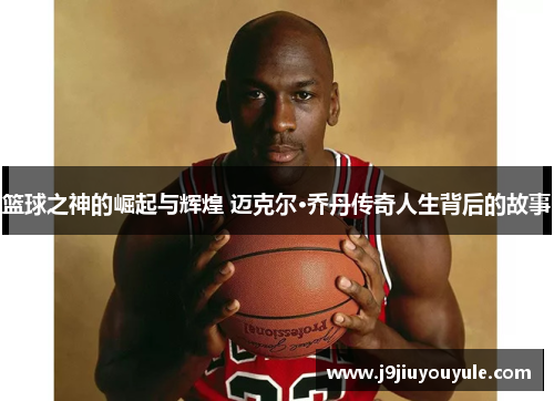 篮球之神的崛起与辉煌 迈克尔·乔丹传奇人生背后的故事