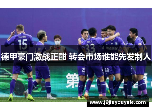 德甲豪门激战正酣 转会市场谁能先发制人