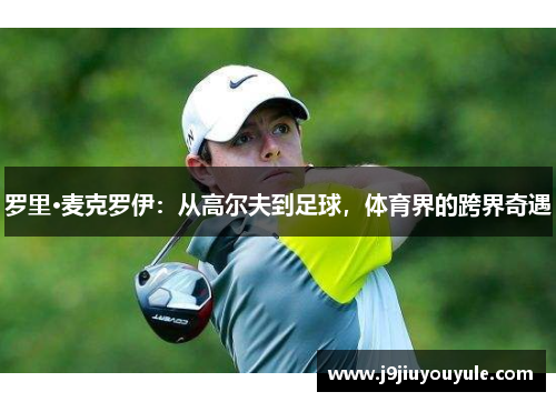 罗里·麦克罗伊：从高尔夫到足球，体育界的跨界奇遇
