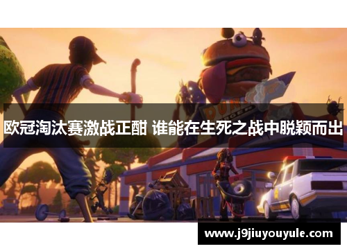 欧冠淘汰赛激战正酣 谁能在生死之战中脱颖而出