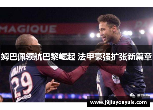 姆巴佩领航巴黎崛起 法甲豪强扩张新篇章