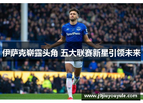 伊萨克崭露头角 五大联赛新星引领未来