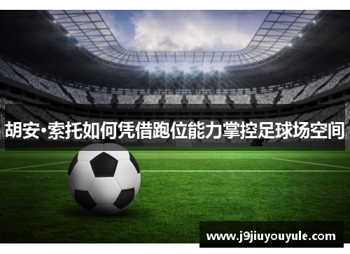 胡安·索托如何凭借跑位能力掌控足球场空间
