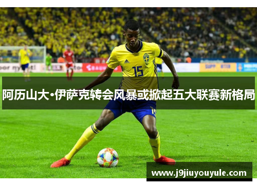 阿历山大·伊萨克转会风暴或掀起五大联赛新格局