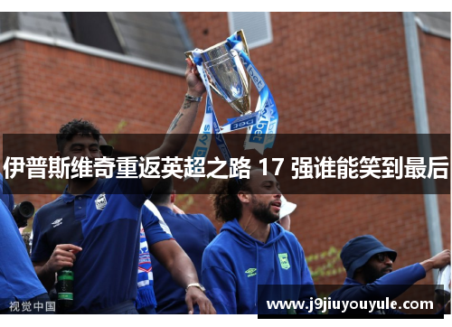 伊普斯维奇重返英超之路 17 强谁能笑到最后