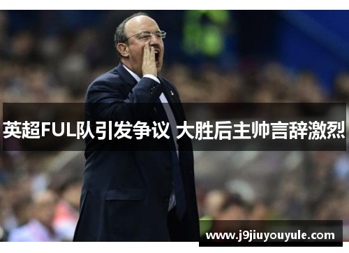 英超FUL队引发争议 大胜后主帅言辞激烈