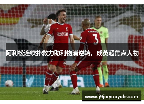 阿利松连续扑救力助利物浦逆转，成英超焦点人物