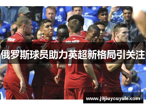 俄罗斯球员助力英超新格局引关注