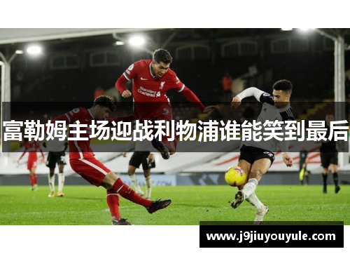 富勒姆主场迎战利物浦谁能笑到最后