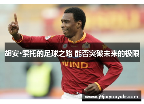 胡安·索托的足球之路 能否突破未来的极限