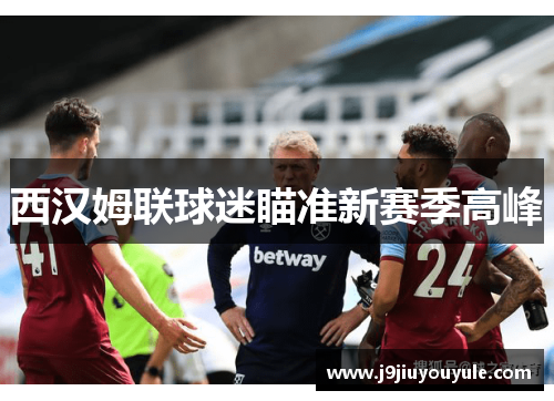 西汉姆联球迷瞄准新赛季高峰