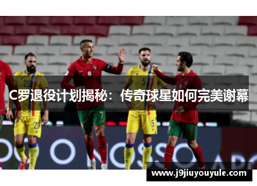 C罗退役计划揭秘：传奇球星如何完美谢幕