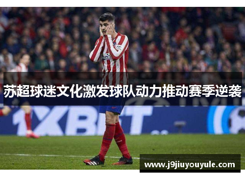 苏超球迷文化激发球队动力推动赛季逆袭
