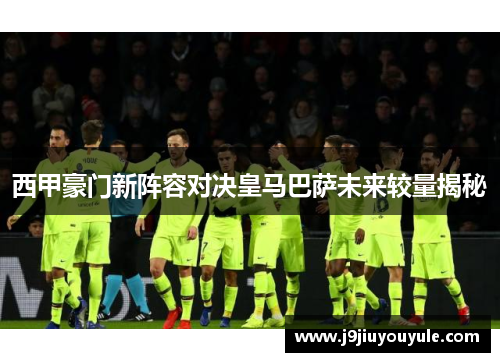 西甲豪门新阵容对决皇马巴萨未来较量揭秘