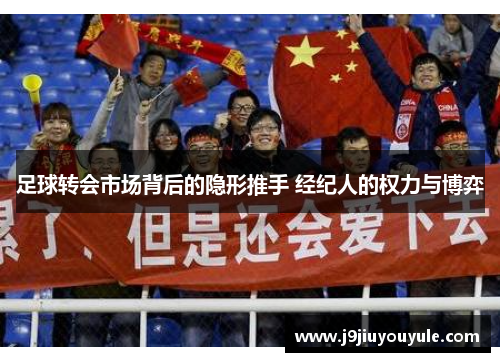 足球转会市场背后的隐形推手 经纪人的权力与博弈