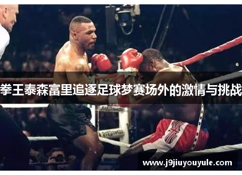 拳王泰森富里追逐足球梦赛场外的激情与挑战