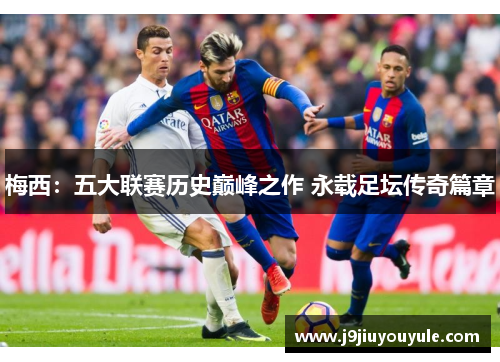 梅西：五大联赛历史巅峰之作 永载足坛传奇篇章