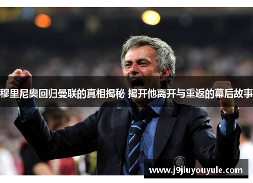 穆里尼奥回归曼联的真相揭秘 揭开他离开与重返的幕后故事